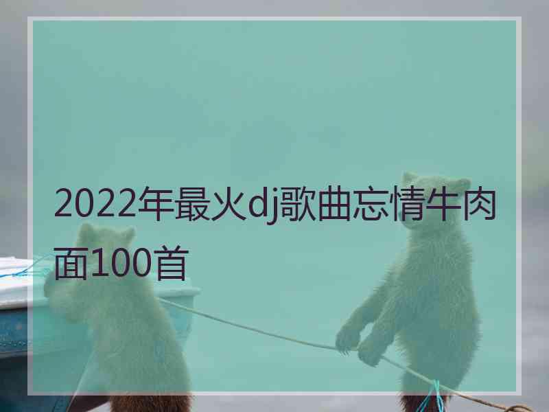 2022年最火dj歌曲忘情牛肉面100首