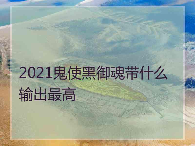 2021鬼使黑御魂带什么输出最高