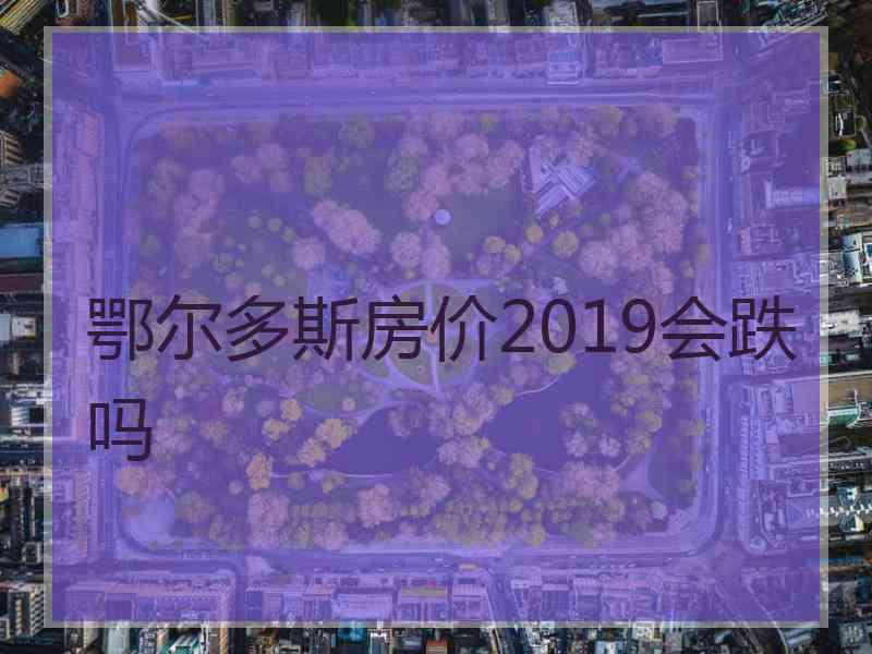 鄂尔多斯房价2019会跌吗