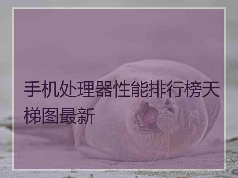 手机处理器性能排行榜天梯图最新