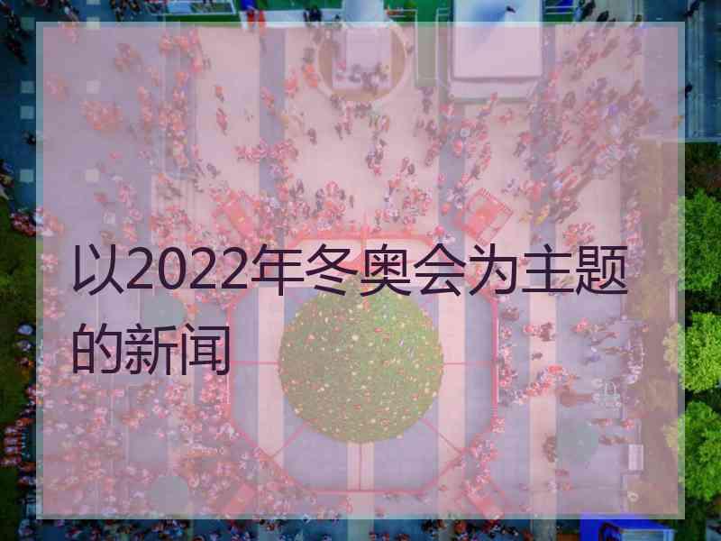 以2022年冬奥会为主题的新闻
