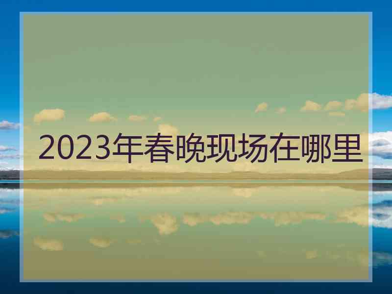 2023年春晚现场在哪里