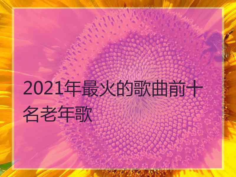2021年最火的歌曲前十名老年歌