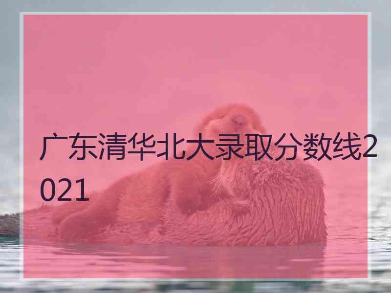 广东清华北大录取分数线2021