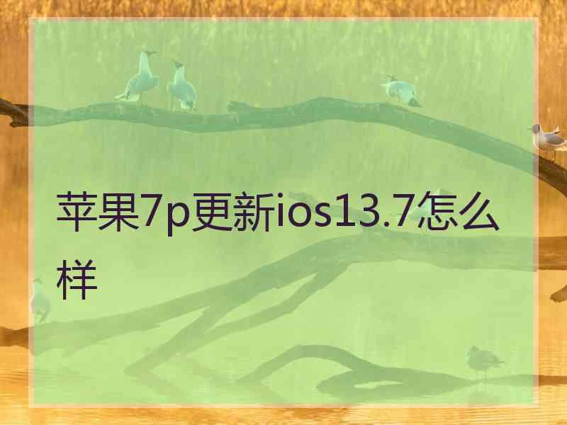 苹果7p更新ios13.7怎么样