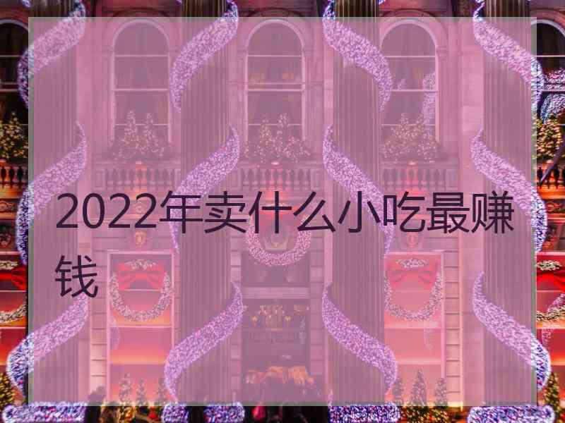 2022年卖什么小吃最赚钱
