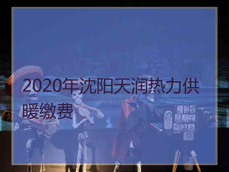 2020年沈阳天润热力供暖缴费