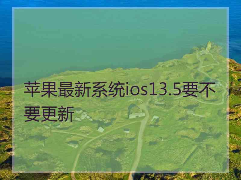 苹果最新系统ios13.5要不要更新