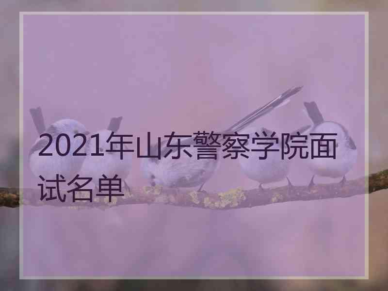 2021年山东警察学院面试名单