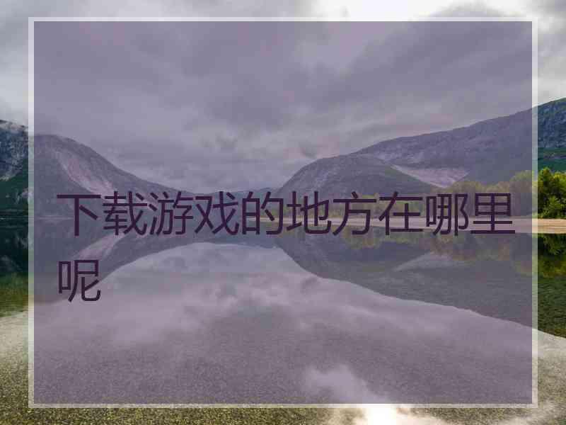 下载游戏的地方在哪里呢