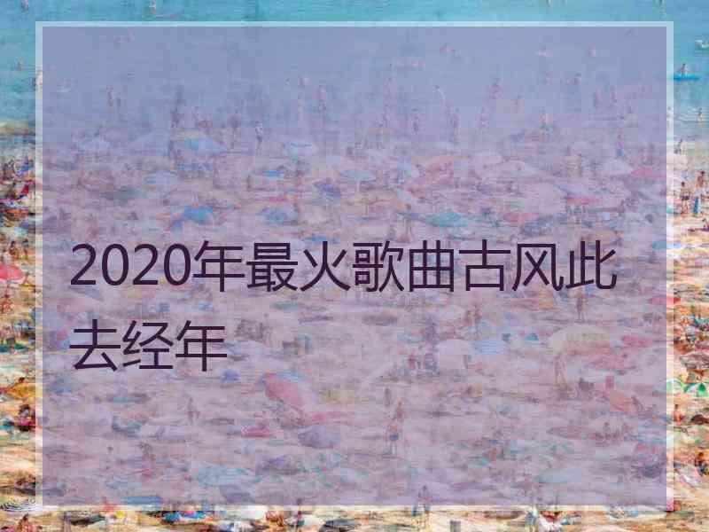 2020年最火歌曲古风此去经年