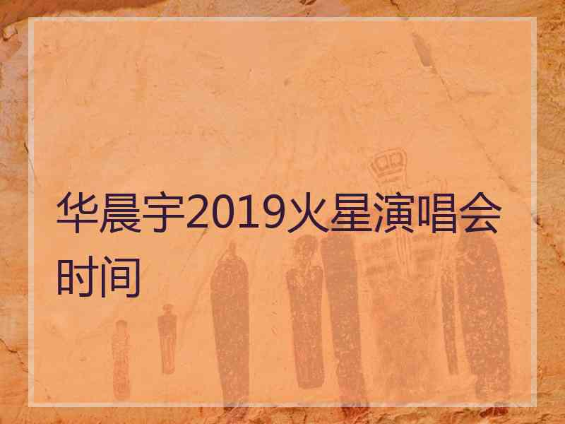 华晨宇2019火星演唱会时间
