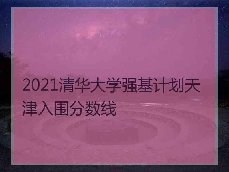 2021清华大学强基计划天津入围分数线