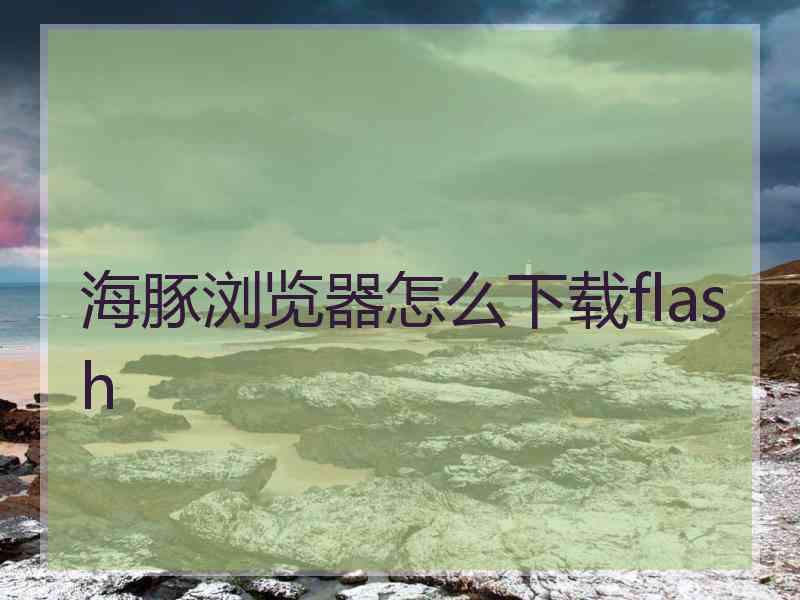 海豚浏览器怎么下载flash