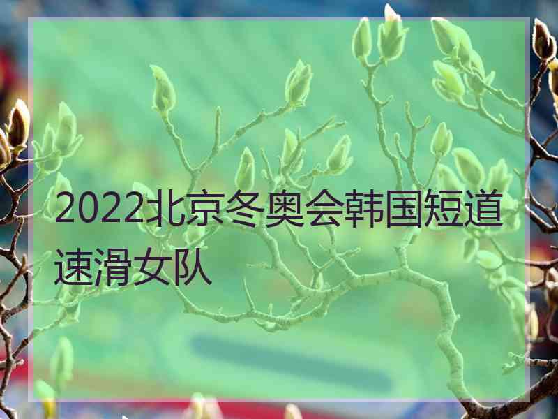 2022北京冬奥会韩国短道速滑女队