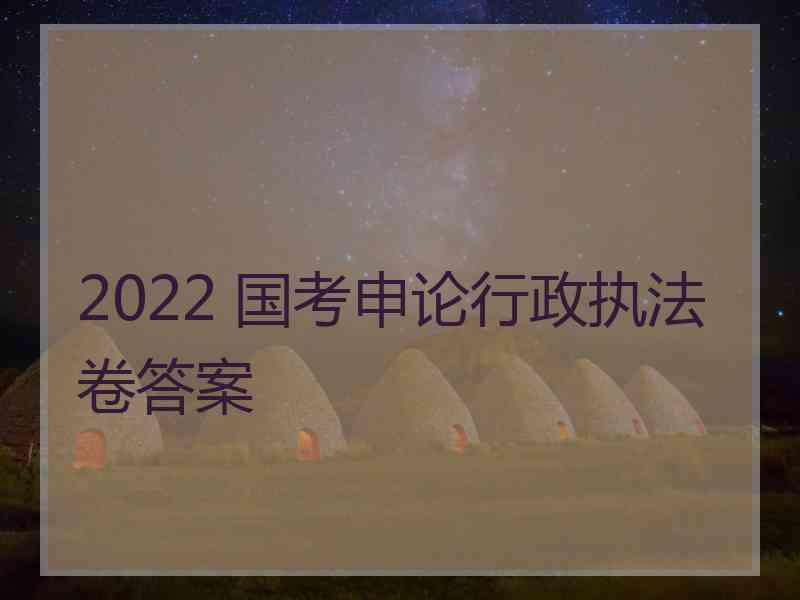 2022 国考申论行政执法卷答案