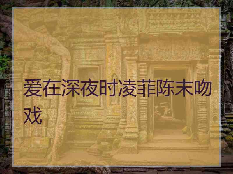 爱在深夜时凌菲陈末吻戏