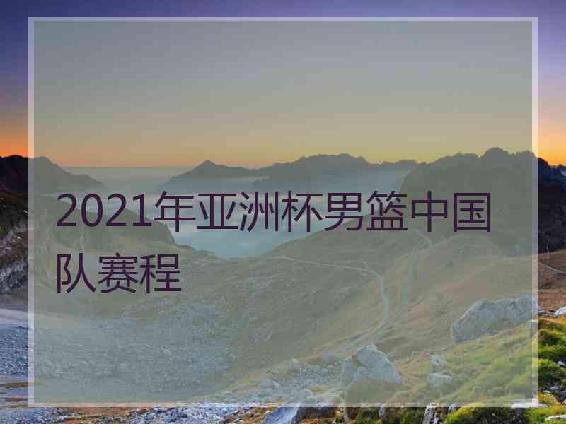 2021年亚洲杯男篮中国队赛程
