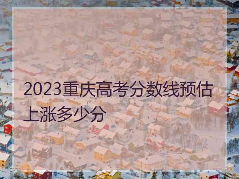 2023重庆高考分数线预估上涨多少分