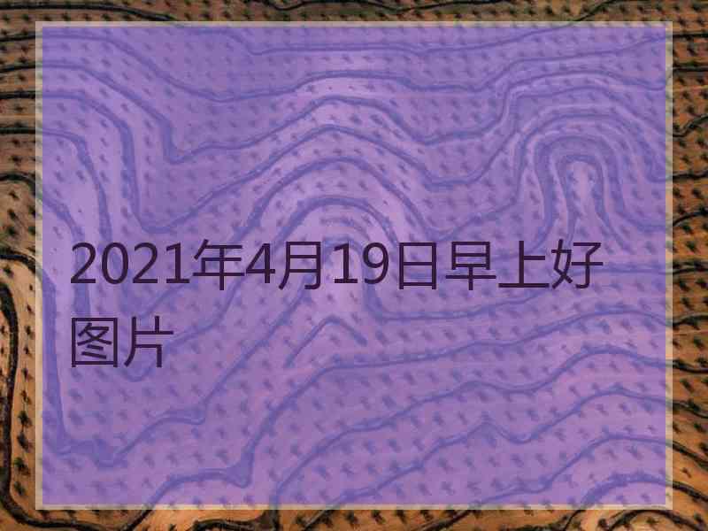 2021年4月19日早上好图片