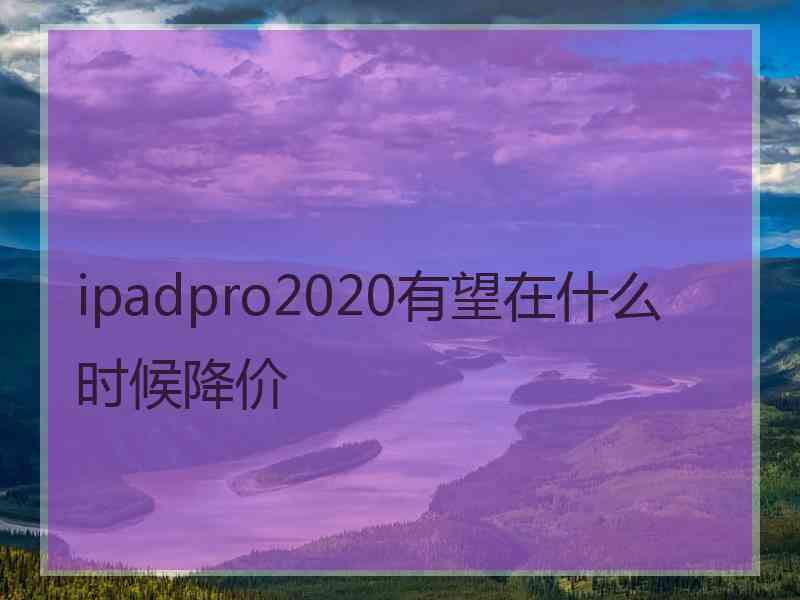 ipadpro2020有望在什么时候降价