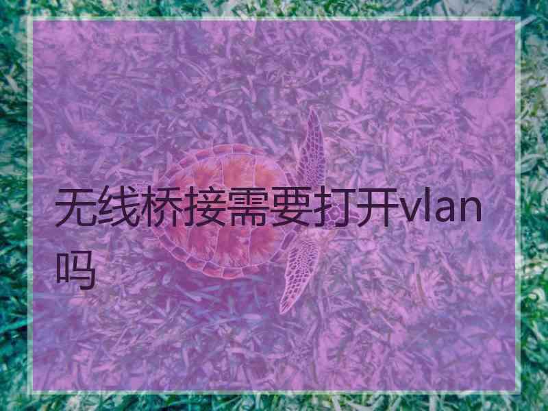 无线桥接需要打开vlan吗