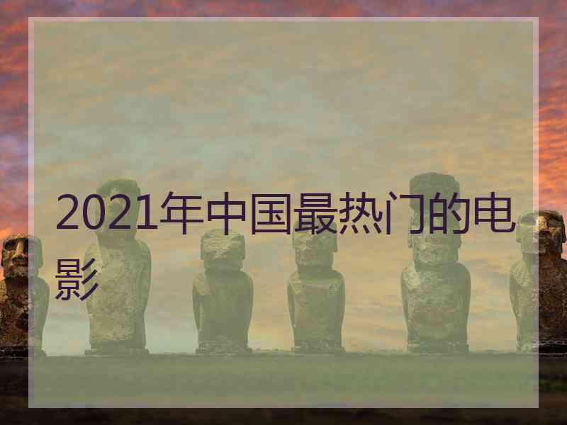 2021年中国最热门的电影