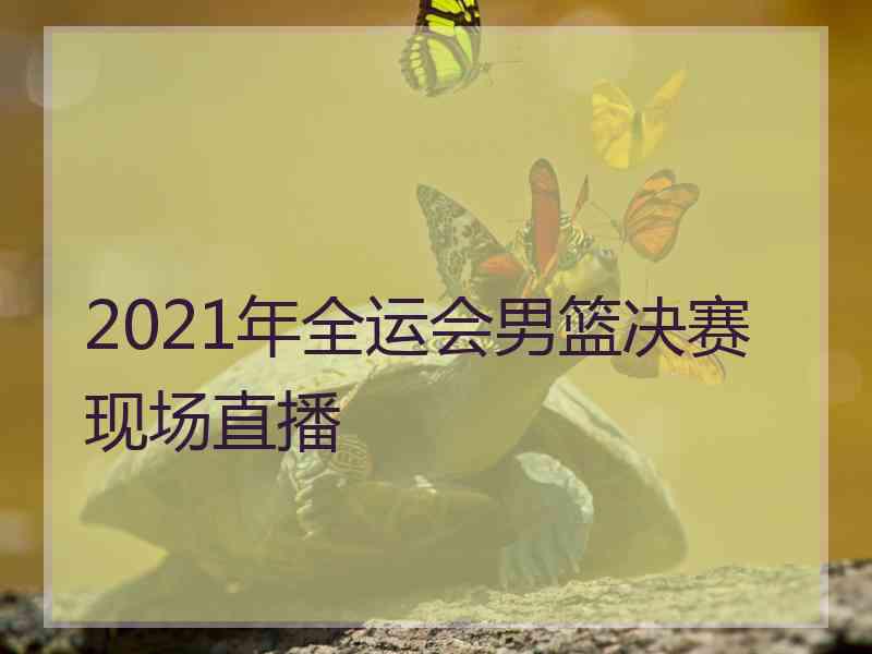 2021年全运会男篮决赛现场直播