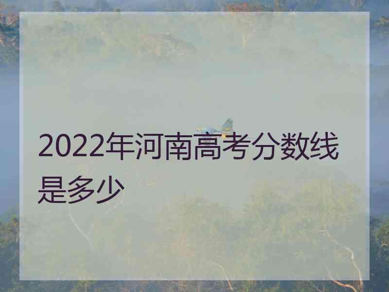 2022年河南高考分数线是多少