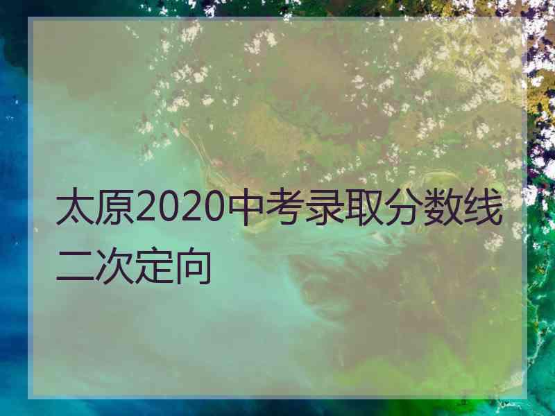 太原2020中考录取分数线二次定向