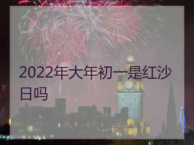 2022年大年初一是红沙日吗