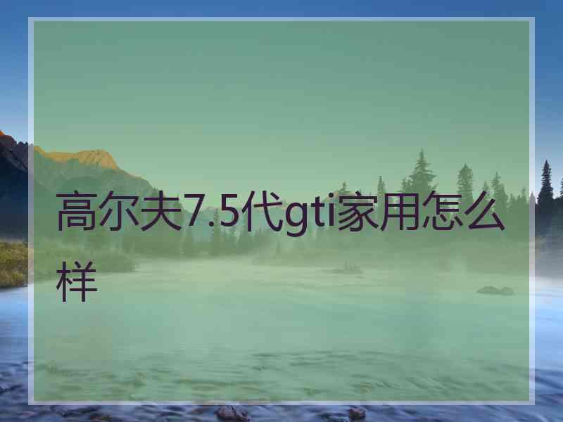 高尔夫7.5代gti家用怎么样