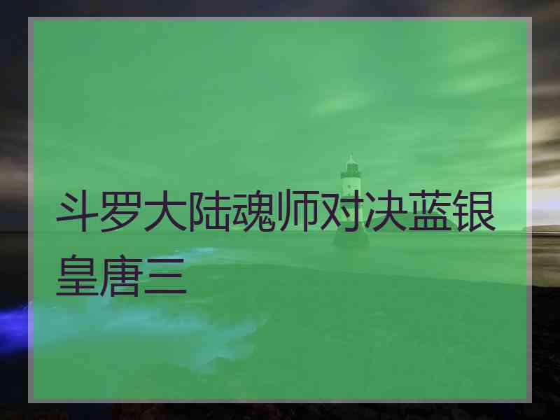 斗罗大陆魂师对决蓝银皇唐三