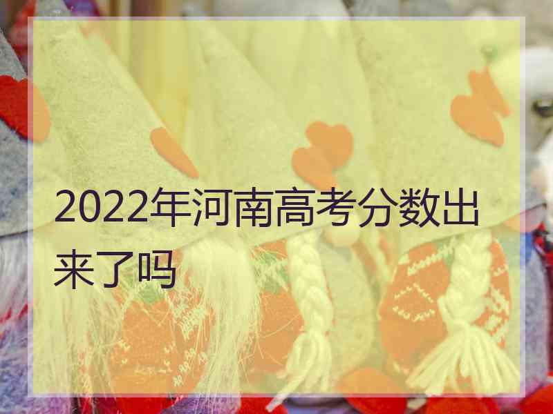 2022年河南高考分数出来了吗