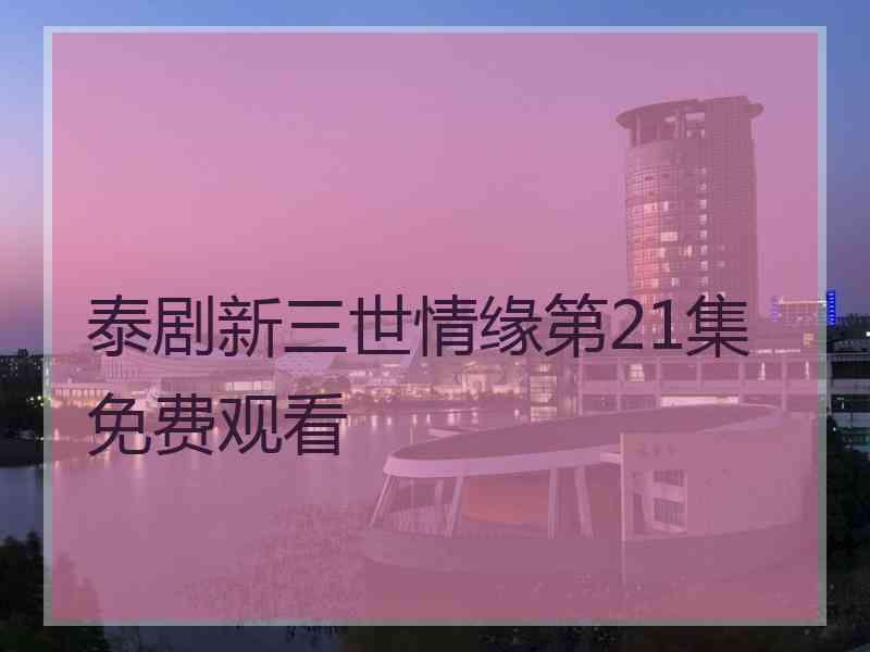 泰剧新三世情缘第21集免费观看
