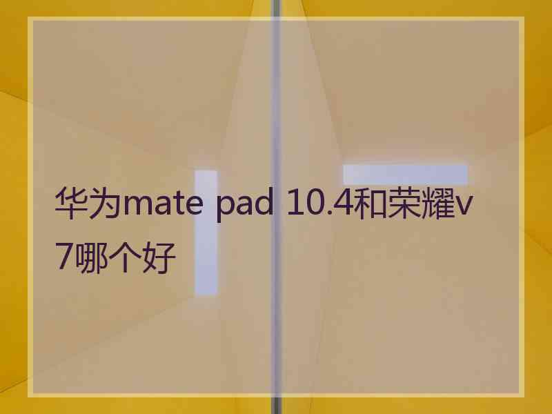 华为mate pad 10.4和荣耀v7哪个好