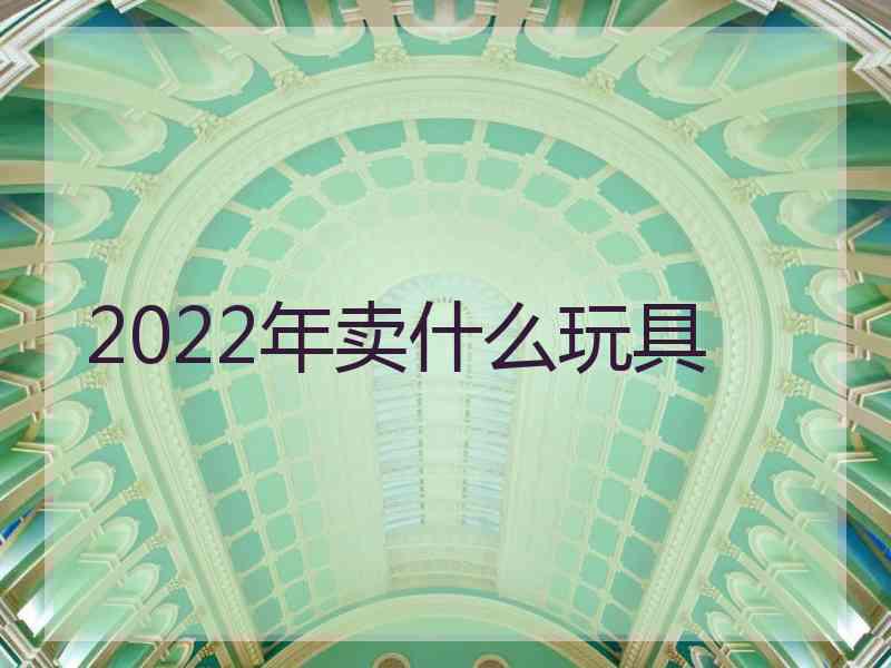 2022年卖什么玩具