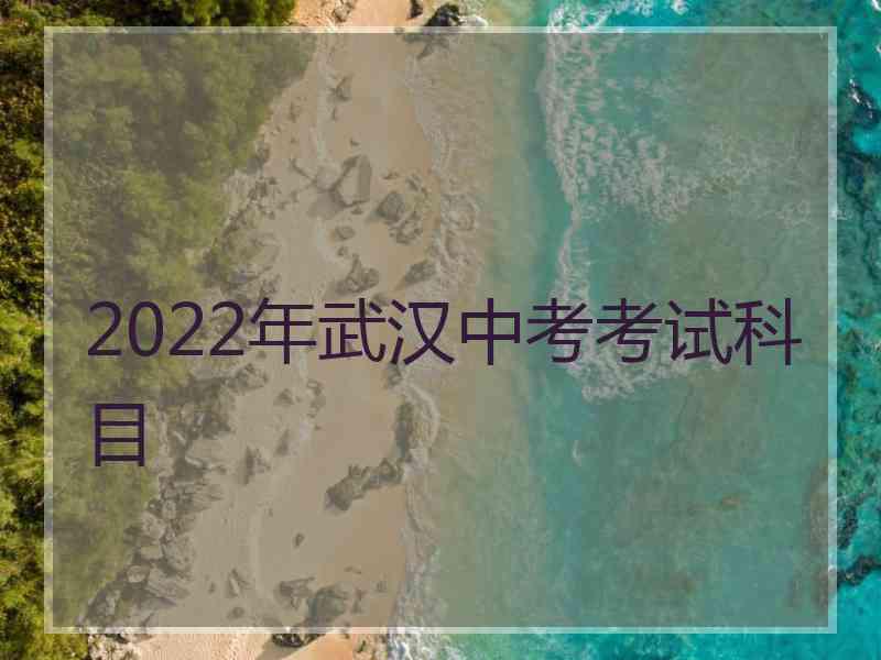 2022年武汉中考考试科目