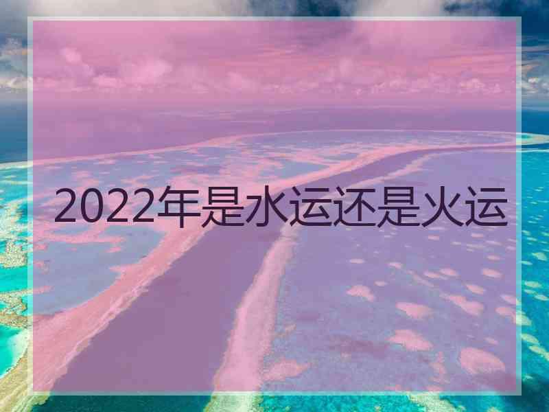 2022年是水运还是火运