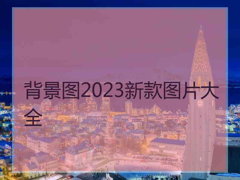 背景图2023新款图片大全