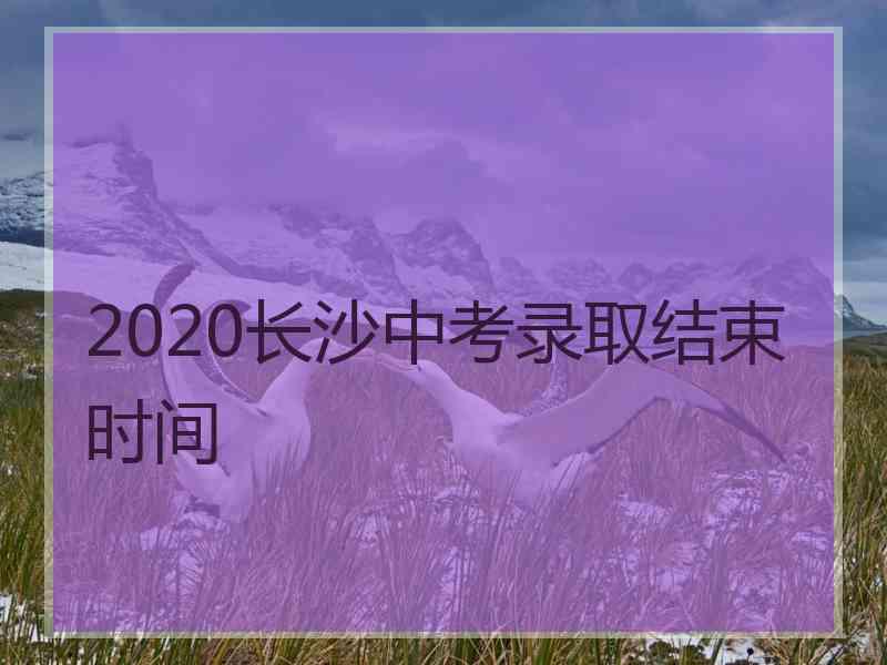 2020长沙中考录取结束时间