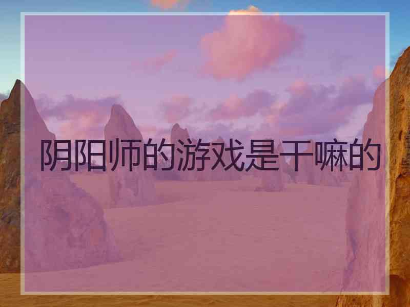阴阳师的游戏是干嘛的
