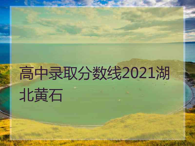 高中录取分数线2021湖北黄石