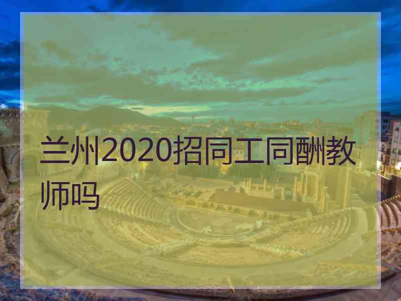 兰州2020招同工同酬教师吗