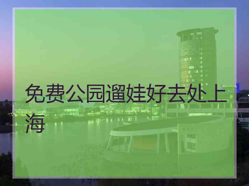 免费公园遛娃好去处上海