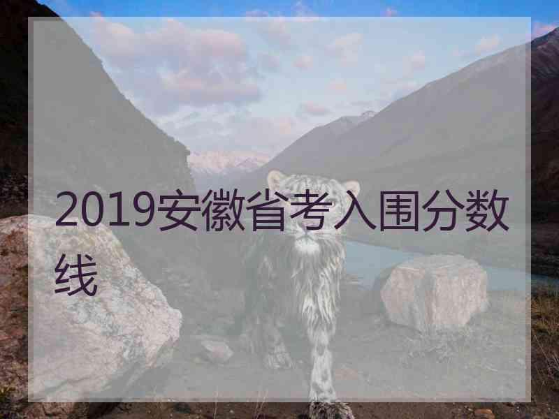 2019安徽省考入围分数线