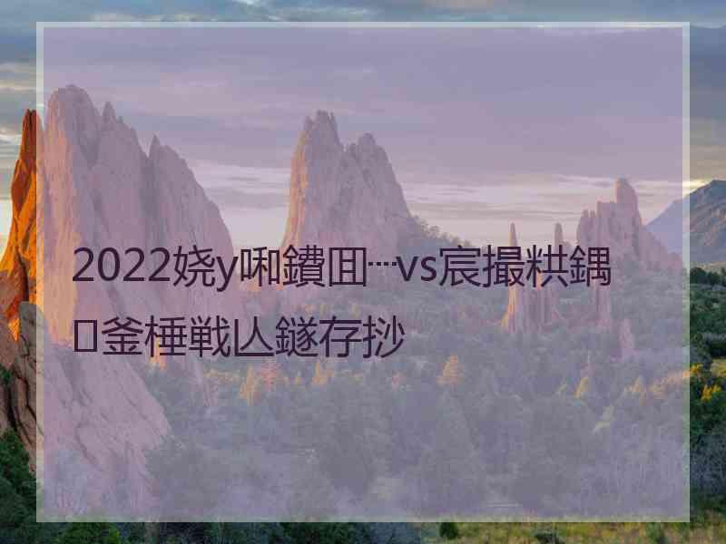 2022娆у啝鐨囬┈vs宸撮粠鍝釜棰戦亾鐩存挱