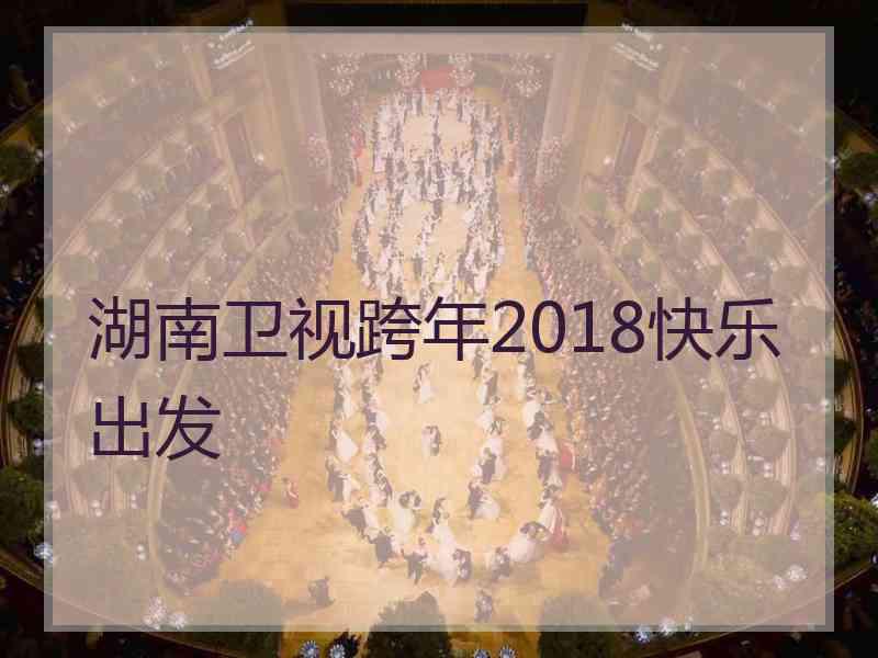 湖南卫视跨年2018快乐出发