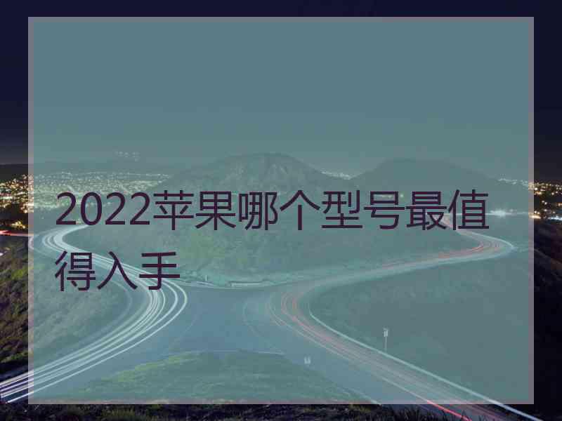 2022苹果哪个型号最值得入手