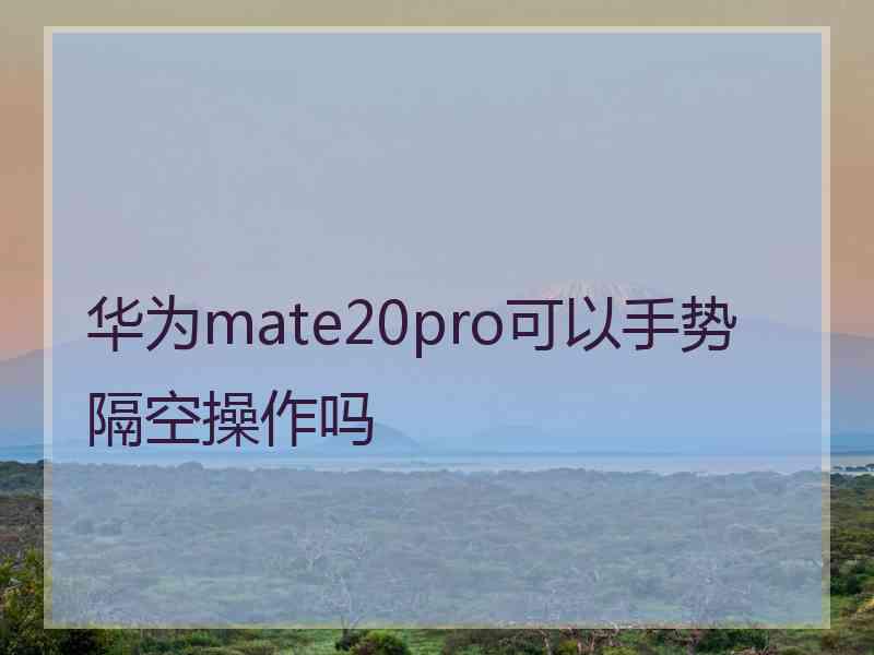 华为mate20pro可以手势隔空操作吗